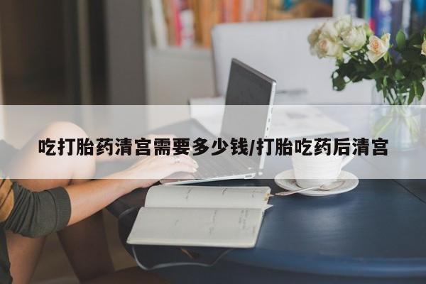 正品打胎药微信购买方式吃打胎药清宫需要多少钱/打胎吃药后清宫