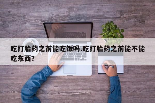 正品打胎药微信购买方式吃打胎药之前能吃饭吗.吃打胎药之前能不能吃东西？
