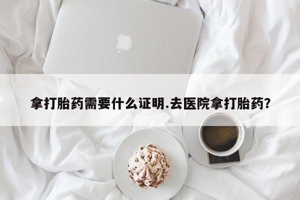 正品打胎药微信购买方式拿打胎药需要什么证明.去医院拿打胎药？