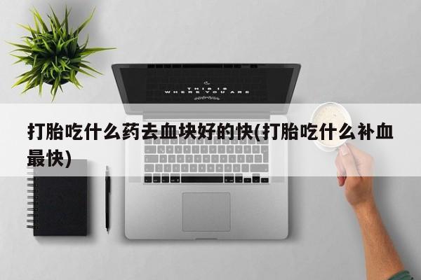 正品打胎药微信购买方式打胎吃什么药去血块好的快(打胎吃什么补血最快)