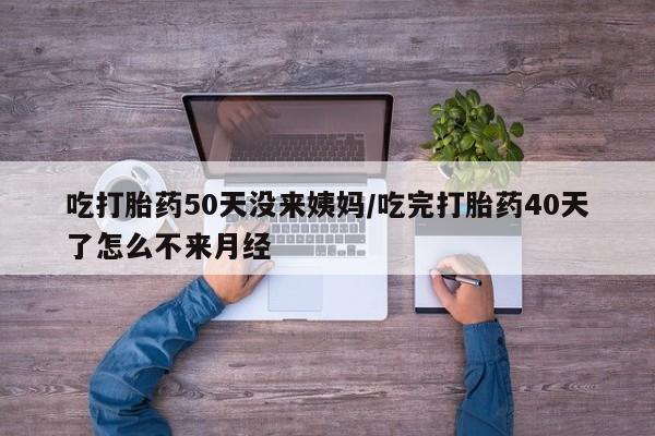 正品打胎药微信购买方式吃打胎药50天没来姨妈/吃完打胎药40天了怎么不来月经
