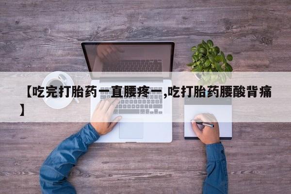 正品打胎药微信购买方式【吃完打胎药一直腰疼一,吃打胎药腰酸背痛】