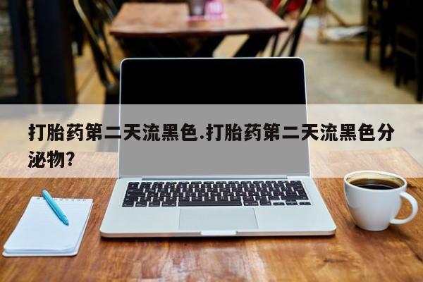 正品打胎药微信购买方式打胎药第二天流黑色.打胎药第二天流黑色分泌物？