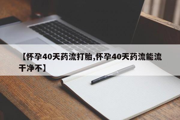 正品打胎药微信购买方式【怀孕40天药流打胎,怀孕40天药流能流干净不】