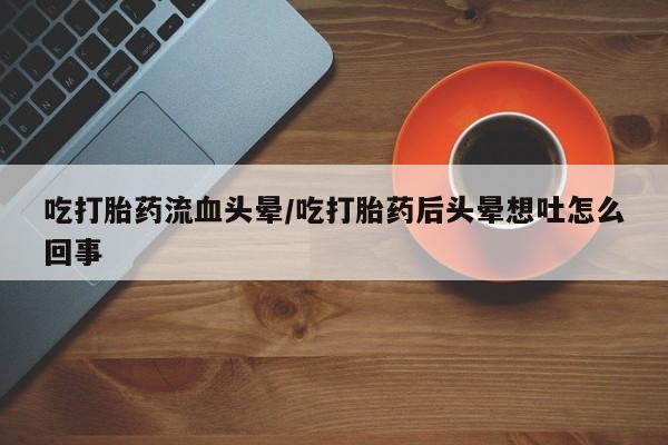 正品打胎药微信购买方式吃打胎药流血头晕/吃打胎药后头晕想吐怎么回事