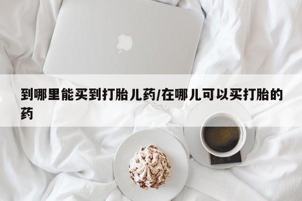 正品打胎药微信购买方式到哪里能买到打胎儿药/在哪儿可以买打胎的药