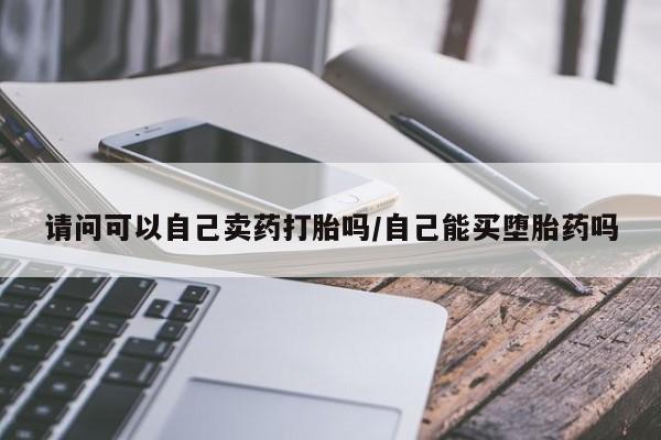 正品打胎药微信购买方式请问可以自己卖药打胎吗/自己能买堕胎药吗