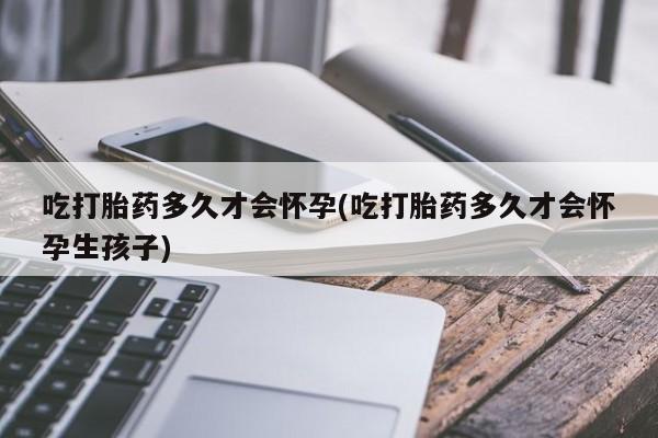 正品打胎药微信购买方式吃打胎药多久才会怀孕(吃打胎药多久才会怀孕生孩子)