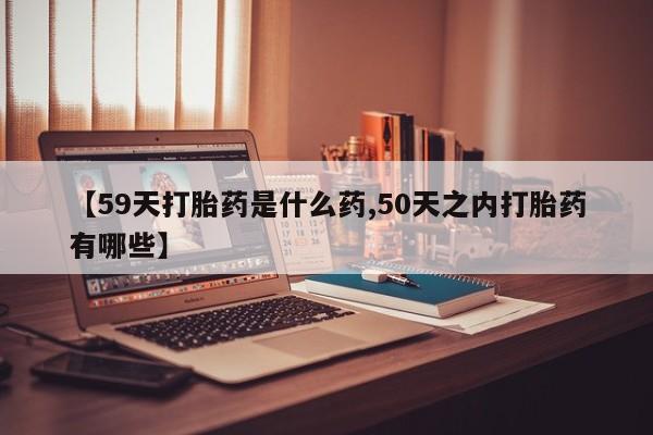 正品打胎药微信购买方式【59天打胎药是什么药,50天之内打胎药有哪些】