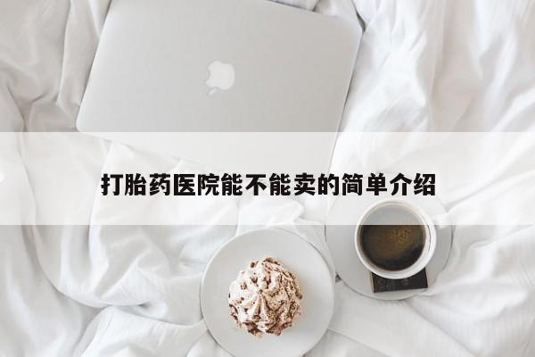 正品打胎药微信购买方式打胎药医院能不能卖的简单介绍