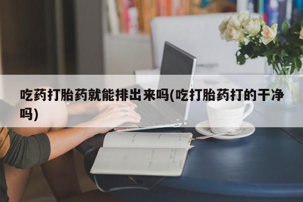 正品打胎药微信购买方式吃药打胎药就能排出来吗(吃打胎药打的干净吗)
