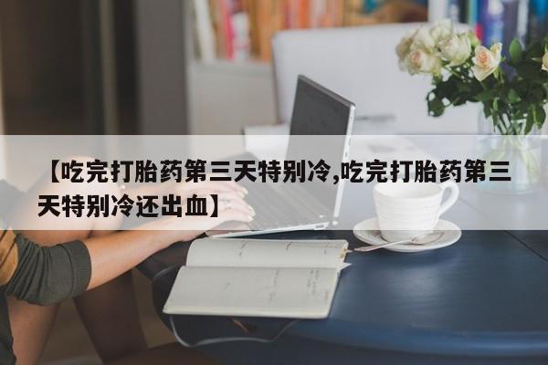 正品打胎药微信购买方式【吃完打胎药第三天特别冷,吃完打胎药第三天特别冷还出血】