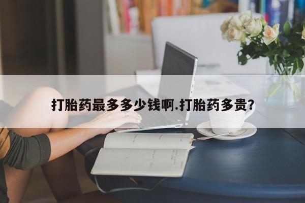 正品打胎药微信购买方式打胎药最多多少钱啊.打胎药多贵？