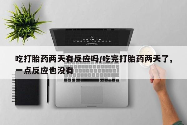 正品打胎药微信购买方式吃打胎药两天有反应吗/吃完打胎药两天了,一点反应也没有
