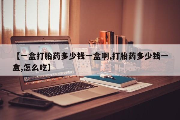 正品打胎药微信购买方式【一盒打胎药多少钱一盒啊,打胎药多少钱一盒,怎么吃】