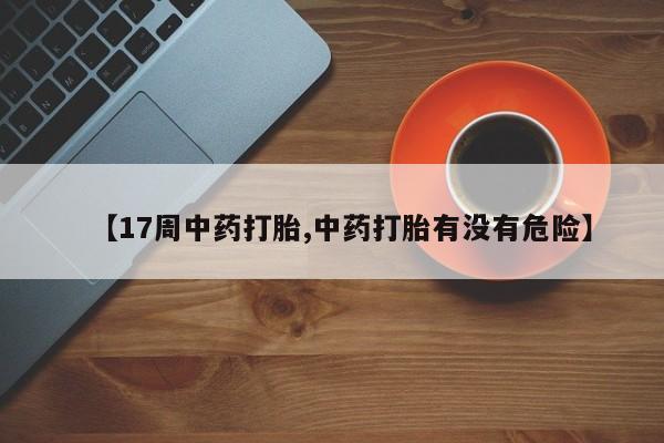 正品打胎药微信购买方式【17周中药打胎,中药打胎有没有危险】