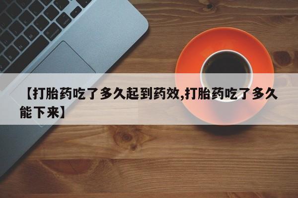 正品打胎药微信购买方式【打胎药吃了多久起到药效,打胎药吃了多久能下来】