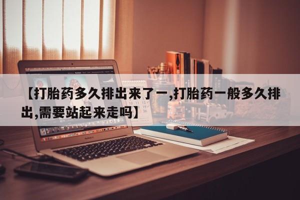 正品打胎药微信购买方式【打胎药多久排出来了一,打胎药一般多久排出,需要站起来走吗】