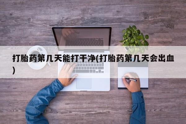 正品打胎药微信购买方式打胎药第几天能打干净(打胎药第几天会出血)