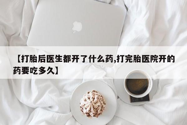 正品打胎药微信购买方式【打胎后医生都开了什么药,打完胎医院开的药要吃多久】