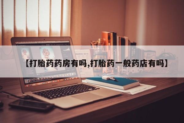 正品打胎药微信购买方式【打胎药药房有吗,打胎药一般药店有吗】