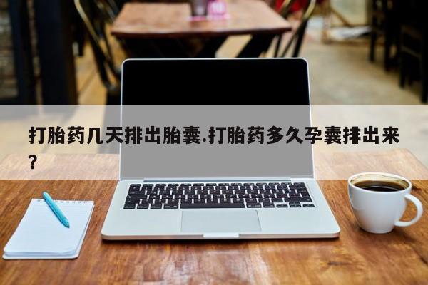 正品打胎药微信购买方式打胎药几天排出胎囊.打胎药多久孕囊排出来？