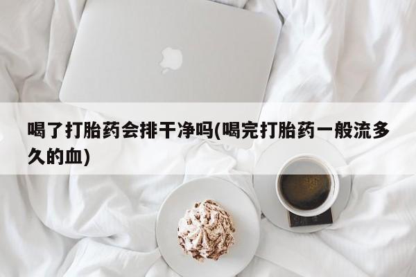 正品打胎药微信购买方式喝了打胎药会排干净吗(喝完打胎药一般流多久的血)