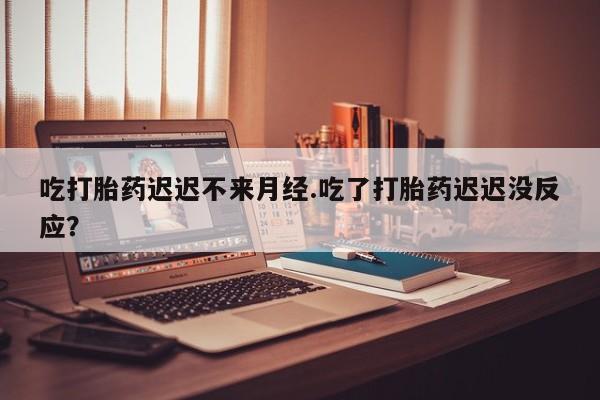 正品打胎药微信购买方式吃打胎药迟迟不来月经.吃了打胎药迟迟没反应？