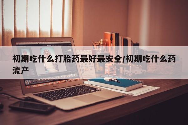 正品打胎药微信购买方式初期吃什么打胎药最好最安全/初期吃什么药流产