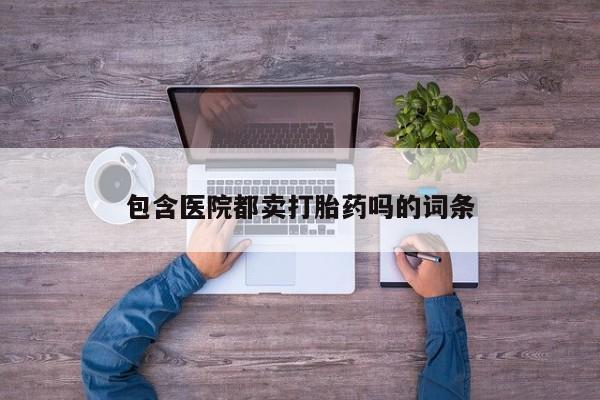 正品打胎药微信购买方式包含医院都卖打胎药吗的词条