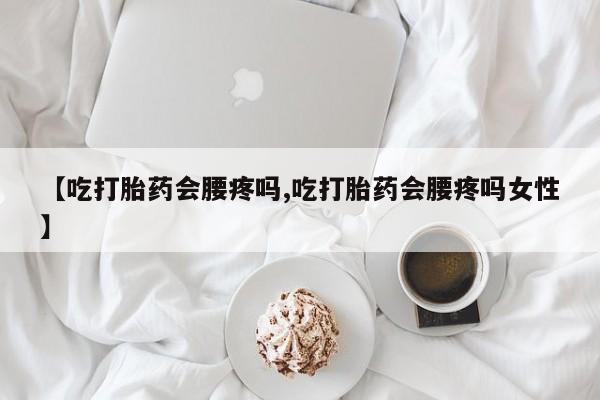 正品打胎药微信购买方式【吃打胎药会腰疼吗,吃打胎药会腰疼吗女性】