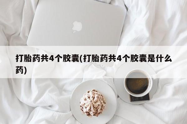 正品打胎药微信购买方式打胎药共4个胶囊(打胎药共4个胶囊是什么药)