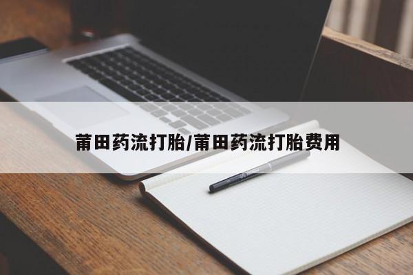正品打胎药微信购买方式莆田药流打胎/莆田药流打胎费用