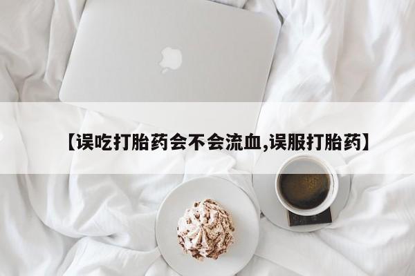 正品打胎药微信购买方式【误吃打胎药会不会流血,误服打胎药】