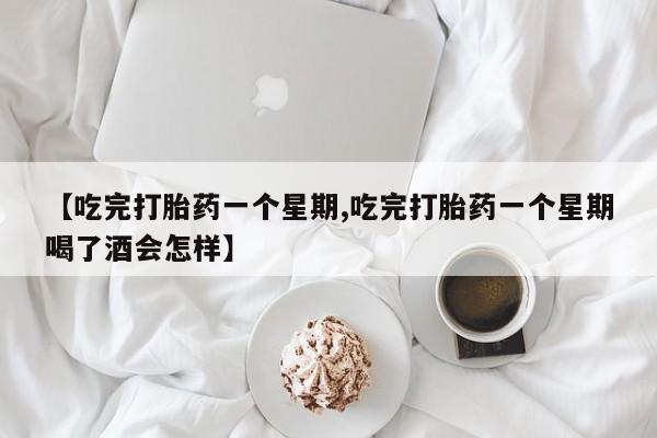 正品打胎药微信购买方式【吃完打胎药一个星期,吃完打胎药一个星期喝了酒会怎样】