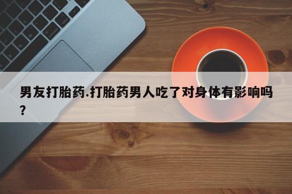 正品打胎药微信购买方式男友打胎药.打胎药男人吃了对身体有影响吗？
