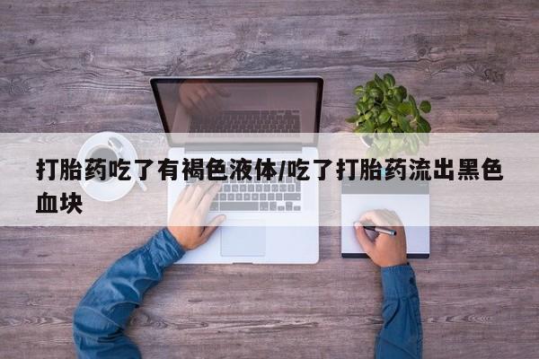 正品打胎药微信购买方式打胎药吃了有褐色液体/吃了打胎药流出黑色血块