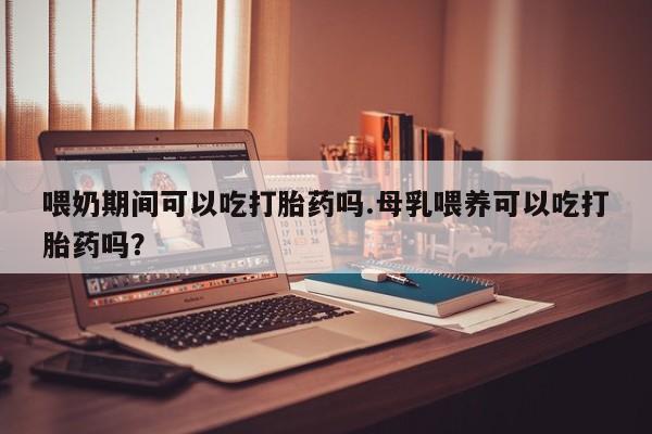 正品打胎药微信购买方式喂奶期间可以吃打胎药吗.母乳喂养可以吃打胎药吗？