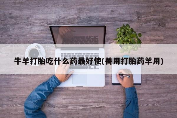 正品打胎药微信购买方式牛羊打胎吃什么药最好使(兽用打胎药羊用)
