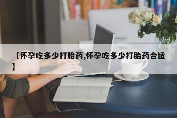 正品打胎药微信购买方式【怀孕吃多少打胎药,怀孕吃多少打胎药合适】