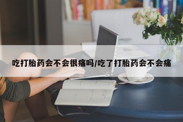 正品打胎药微信购买方式吃打胎药会不会很痛吗/吃了打胎药会不会痛