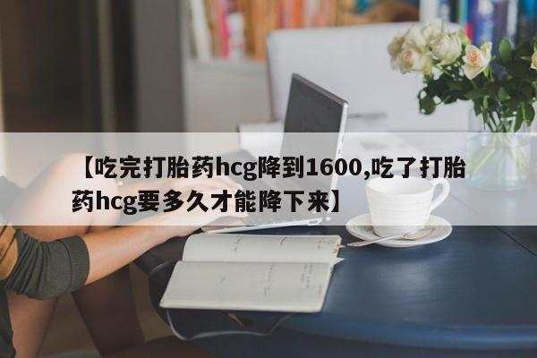 正品打胎药微信购买方式【吃完打胎药hcg降到1600,吃了打胎药hcg要多久才能降下来】