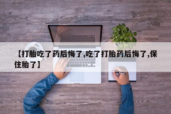 正品打胎药微信购买方式【打胎吃了药后悔了,吃了打胎药后悔了,保住胎了】