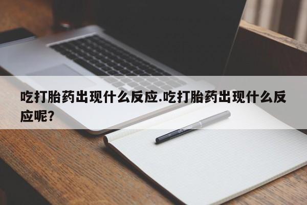 正品打胎药微信购买方式吃打胎药出现什么反应.吃打胎药出现什么反应呢？