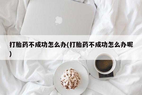 正品打胎药微信购买方式打胎药不成功怎么办(打胎药不成功怎么办呢)