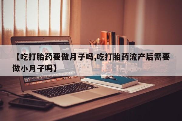 正品打胎药微信购买方式【吃打胎药要做月子吗,吃打胎药流产后需要做小月子吗】