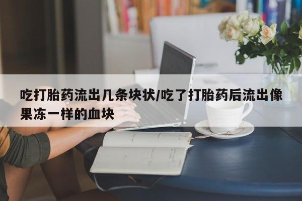 正品打胎药微信购买方式吃打胎药流出几条块状/吃了打胎药后流出像果冻一样的血块