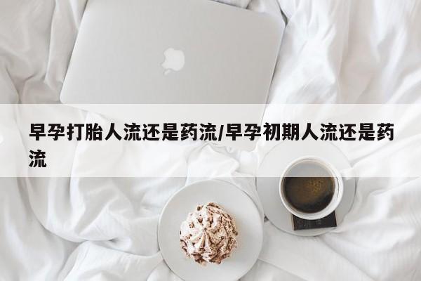 正品打胎药微信购买方式早孕打胎人流还是药流/早孕初期人流还是药流