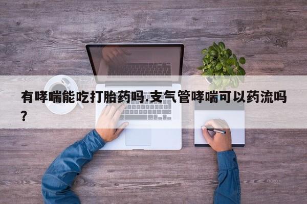 正品打胎药微信购买方式有哮喘能吃打胎药吗.支气管哮喘可以药流吗？