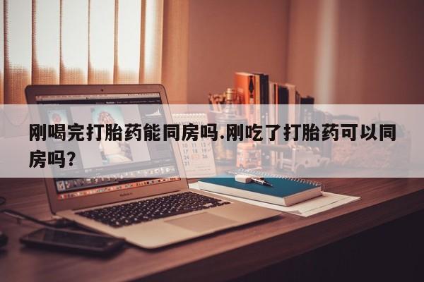 正品打胎药微信购买方式刚喝完打胎药能同房吗.刚吃了打胎药可以同房吗？
